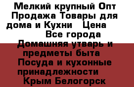 Мелкий-крупный Опт Продажа Товары для дома и Кухни › Цена ­ 5 000 - Все города Домашняя утварь и предметы быта » Посуда и кухонные принадлежности   . Крым,Белогорск